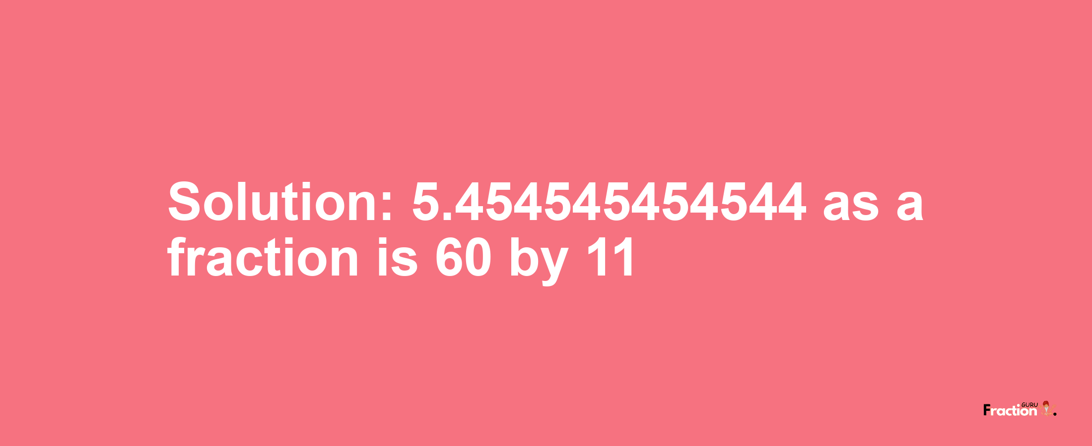 Solution:5.454545454544 as a fraction is 60/11